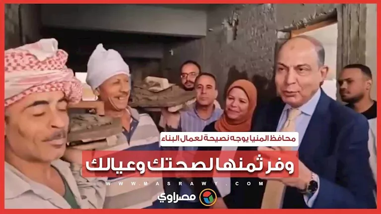 وفر ثمنها لصحتك وعيالك.. محافظ المنيا يوجه نصيحة لعمال بناء بالإقلاع ع